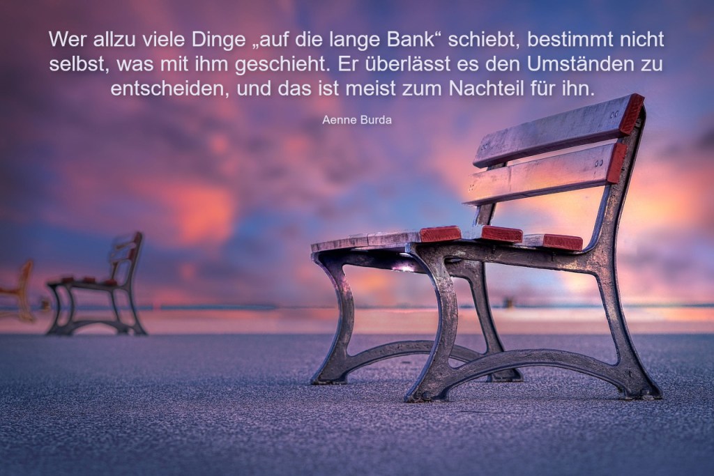 Eine Bank im Sonnenentergang und in dem Bild ein Zitate: Wer allzu viele Dinge auf die lange Bank schiebt, bestimmt nicht selbst, was mit ihm geschieht. Er überlässt es den Umständen zu entscheiden, und das ist meist von Nachteil für ihn.