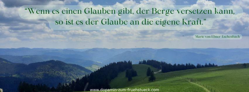 Ein Bild vom Schwarzwald. Man sieht den blauen Himmel mit weißen Schäfchenwolken und im Vordergrund die Berge.
Auf dem Foto steht das Zitat:" Wenn es einen Glauben gibt, der Berge versetzen kann, so ist es der Glaube an die eigene Kraft."